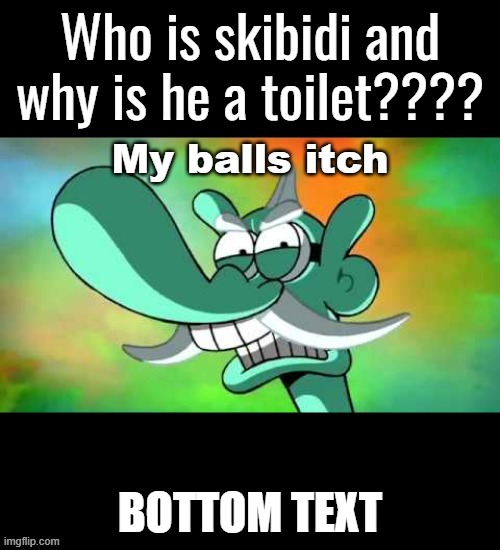 My balls itch | Who is skibidi and why is he a toilet???? BOTTOM TEXT | image tagged in my balls itch | made w/ Imgflip meme maker