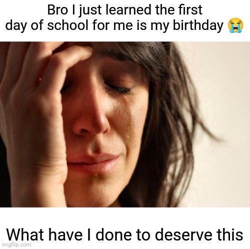 This is truly a sad day | Bro I just learned the first day of school for me is my birthday 😭; What have I done to deserve this | image tagged in memes,first world problems | made w/ Imgflip meme maker