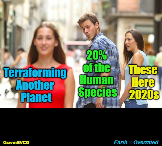 Earth = Overrated [NV] | 20% 

of the 

Human 

Species; These 

Here 

2020s; Terraforming 

Another 

Planet; Earth = Overrated; OzwinEVCG | image tagged in memes,distracted boyfriend,human species,earth,terraform,planets | made w/ Imgflip meme maker