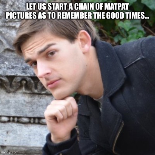 MatPat | LET US START A CHAIN OF MATPAT PICTURES AS TO REMEMBER THE GOOD TIMES… | image tagged in matpat | made w/ Imgflip meme maker