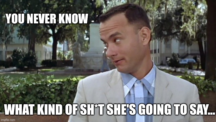 Forrest Gump Face | YOU NEVER KNOW WHAT KIND OF SH*T SHE'S GOING TO SAY... | image tagged in forrest gump face | made w/ Imgflip meme maker