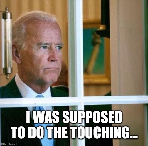 Sad Joe Biden | I WAS SUPPOSED TO DO THE TOUCHING... | image tagged in sad joe biden | made w/ Imgflip meme maker