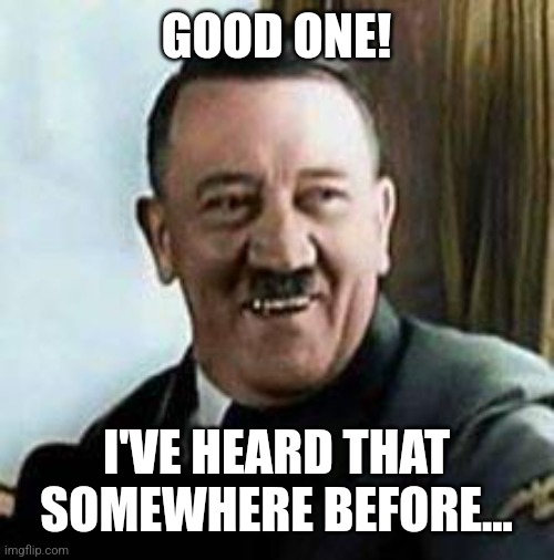 laughing hitler | GOOD ONE! I'VE HEARD THAT SOMEWHERE BEFORE... | image tagged in laughing hitler | made w/ Imgflip meme maker