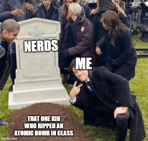 Grant Gustin over grave | NERDS; ME; THAT ONE KID WHO RIPPED AN ATOMIC BOMB IN CLASS | image tagged in grant gustin over grave | made w/ Imgflip meme maker