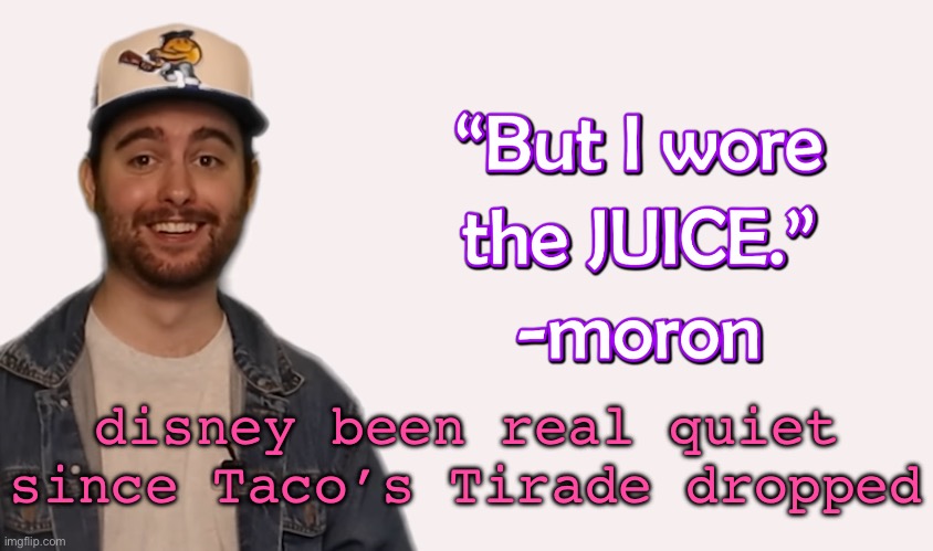 wore the juice | disney been real quiet since Taco’s Tirade dropped | image tagged in wore the juice | made w/ Imgflip meme maker