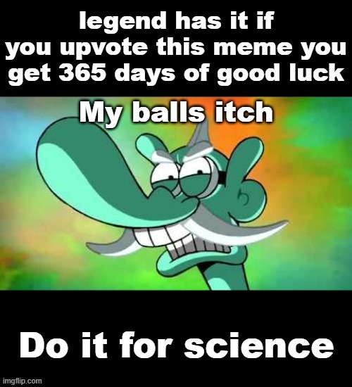 My balls itch | legend has it if you upvote this meme you get 365 days of good luck; Do it for science | image tagged in my balls itch | made w/ Imgflip meme maker