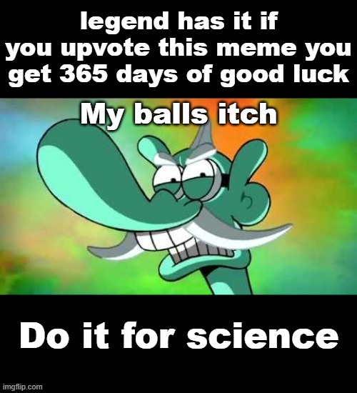 My balls itch | legend has it if you upvote this meme you get 365 days of good luck; Do it for science | image tagged in my balls itch | made w/ Imgflip meme maker