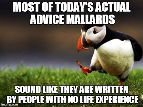 Unpopular Opinion Puffin | MOST OF TODAY'S ACTUAL ADVICE MALLARDS SOUND LIKE THEY ARE WRITTEN BY PEOPLE WITH NO LIFE EXPERIENCE | image tagged in memes,unpopular opinion puffin,AdviceAnimals | made w/ Imgflip meme maker