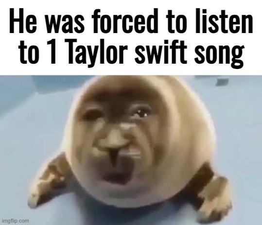 forced seal | He was forced to listen to 1 Taylor swift song | image tagged in forced seal | made w/ Imgflip meme maker