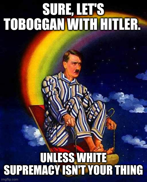 Hitler isn't for everyone | SURE, LET'S TOBOGGAN WITH HITLER. UNLESS WHITE SUPREMACY ISN'T YOUR THING | image tagged in random hitler,toboggan,white supremacy,aryan,memes,rainbow | made w/ Imgflip meme maker