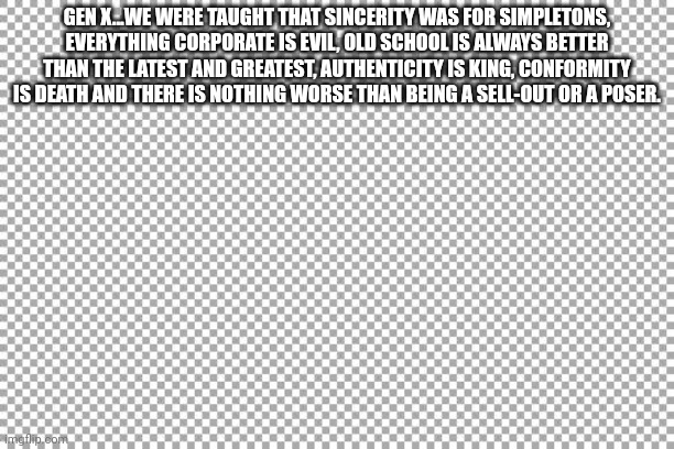 Gen x rules! | GEN X...WE WERE TAUGHT THAT SINCERITY WAS FOR SIMPLETONS, EVERYTHING CORPORATE IS EVIL, OLD SCHOOL IS ALWAYS BETTER THAN THE LATEST AND GREATEST, AUTHENTICITY IS KING, CONFORMITY IS DEATH AND THERE IS NOTHING WORSE THAN BEING A SELL-OUT OR A POSER. | image tagged in free | made w/ Imgflip meme maker