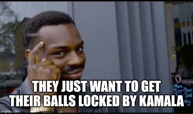 Thinking Black Man | THEY JUST WANT TO GET THEIR BALLS LOCKED BY KAMALA | image tagged in thinking black man | made w/ Imgflip meme maker