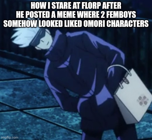 questioning gojo | HOW I STARE AT FLORP AFTER HE POSTED A MEME WHERE 2 FEMBOYS SOMEHOW LOOKED LIKED OMORI CHARACTERS | image tagged in questioning gojo | made w/ Imgflip meme maker
