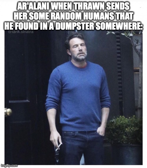 Ben affleck smoking | AR'ALANI WHEN THRAWN SENDS HER SOME RANDOM HUMANS THAT HE FOUND IN A DUMPSTER SOMEWHERE: | image tagged in ben affleck smoking | made w/ Imgflip meme maker