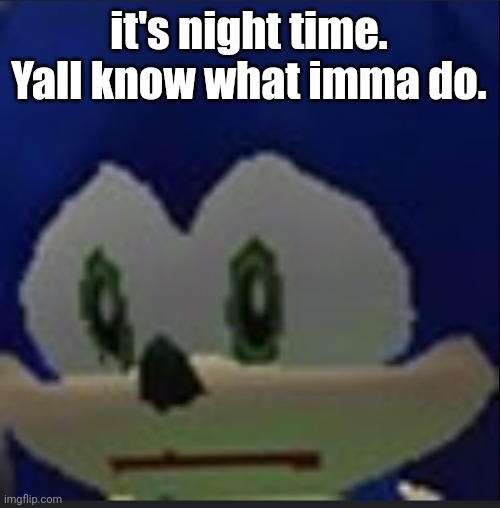 :( | it's night time. Yall know what imma do. | made w/ Imgflip meme maker