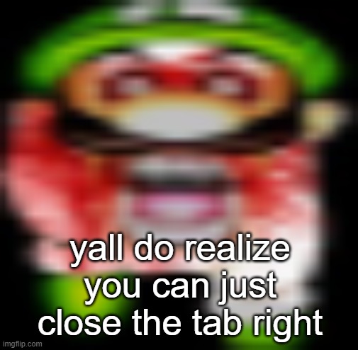 matilgeie | yall do realize
you can just
close the tab right | image tagged in matilgeie | made w/ Imgflip meme maker
