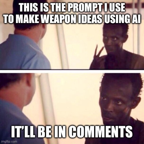 It helps with artists block | THIS IS THE PROMPT I USE TO MAKE WEAPON IDEAS USING AI; IT’LL BE IN COMMENTS | image tagged in memes,captain phillips - i'm the captain now | made w/ Imgflip meme maker