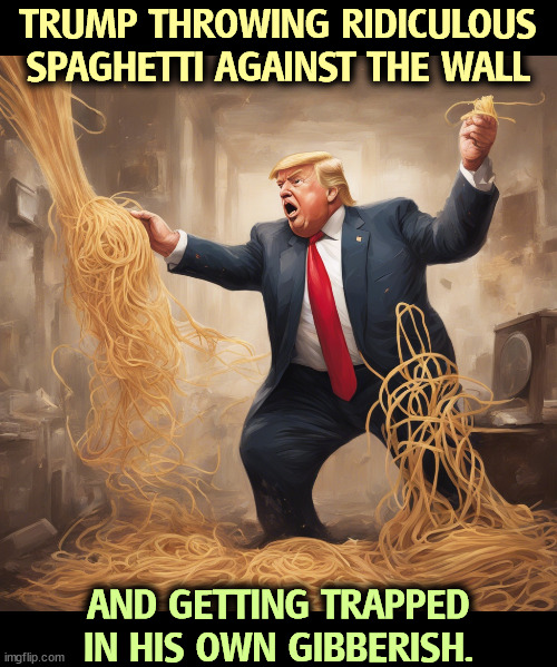 Nonsense | TRUMP THROWING RIDICULOUS SPAGHETTI AGAINST THE WALL; AND GETTING TRAPPED IN HIS OWN GIBBERISH. | image tagged in trump,nonsense,ridiculous,spaghetti,gibberish | made w/ Imgflip meme maker