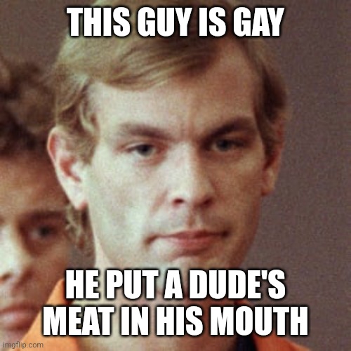 Jeffery Dahmer | THIS GUY IS GAY; HE PUT A DUDE'S MEAT IN HIS MOUTH | image tagged in jeffery dahmer | made w/ Imgflip meme maker