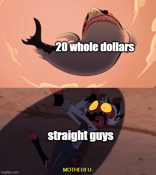 gay | 20 whole dollars; straight guys | image tagged in moxxie vs shark | made w/ Imgflip meme maker