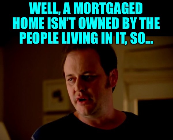Jake from state farm | WELL, A MORTGAGED HOME ISN’T OWNED BY THE PEOPLE LIVING IN IT, SO… | image tagged in jake from state farm | made w/ Imgflip meme maker