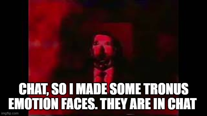 You can use the faces for shitposts or smth. Maybe those sans text things | CHAT, SO I MADE SOME TRONUS EMOTION FACES. THEY ARE IN CHAT | image tagged in william afton burning in hell | made w/ Imgflip meme maker