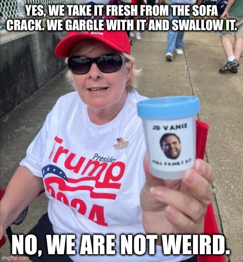 Every sperm is holy in the MAGA cult | YES, WE TAKE IT FRESH FROM THE SOFA CRACK. WE GARGLE WITH IT AND SWALLOW IT. NO, WE ARE NOT WEIRD. | image tagged in trump,maga,jd vance,kamala harris | made w/ Imgflip meme maker