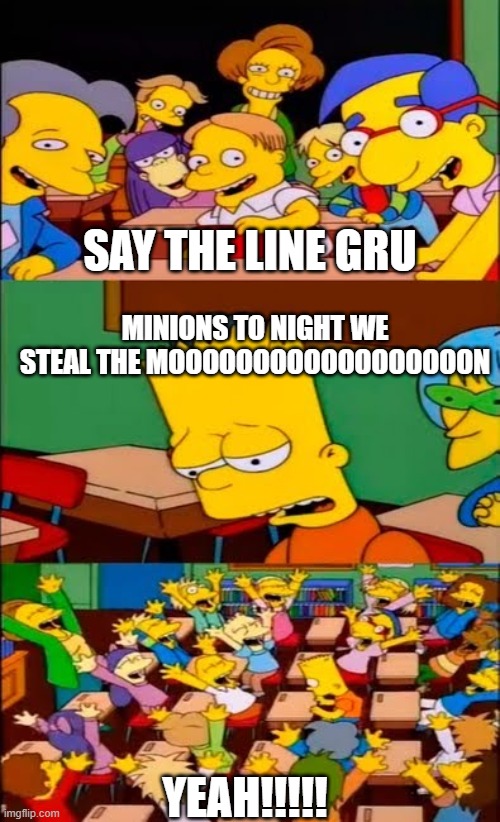 say the line bart! simpsons | SAY THE LINE GRU; MINIONS TO NIGHT WE STEAL THE MOOOOOOOOOOOOOOOOOON; YEAH!!!!! | image tagged in say the line bart simpsons,minions,despicable me | made w/ Imgflip meme maker