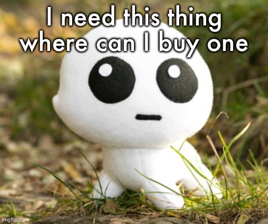 TBH plush | I need this thing where can I buy one | image tagged in tbh plush | made w/ Imgflip meme maker