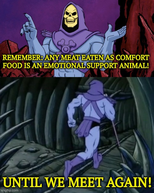 Emotional Support Animal | REMEMBER: ANY MEAT EATEN AS COMFORT FOOD IS AN EMOTIONAL SUPPORT ANIMAL! UNTIL WE MEET AGAIN! | image tagged in skeletor until we meet again,emotional support animal | made w/ Imgflip meme maker