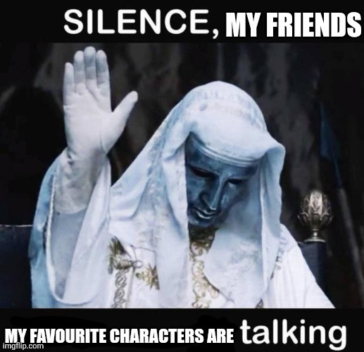 Silence, My Friends. My Favourite Characters are Talking | MY FRIENDS; MY FAVOURITE CHARACTERS ARE | image tagged in silence x a y is talking,conversation,meme,favorite characters,shitpost,out of context | made w/ Imgflip meme maker