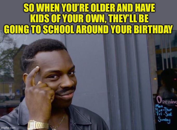 Roll Safe Think About It Meme | SO WHEN YOU’RE OLDER AND HAVE KIDS OF YOUR OWN, THEY’LL BE GOING TO SCHOOL AROUND YOUR BIRTHDAY | image tagged in memes,roll safe think about it | made w/ Imgflip meme maker