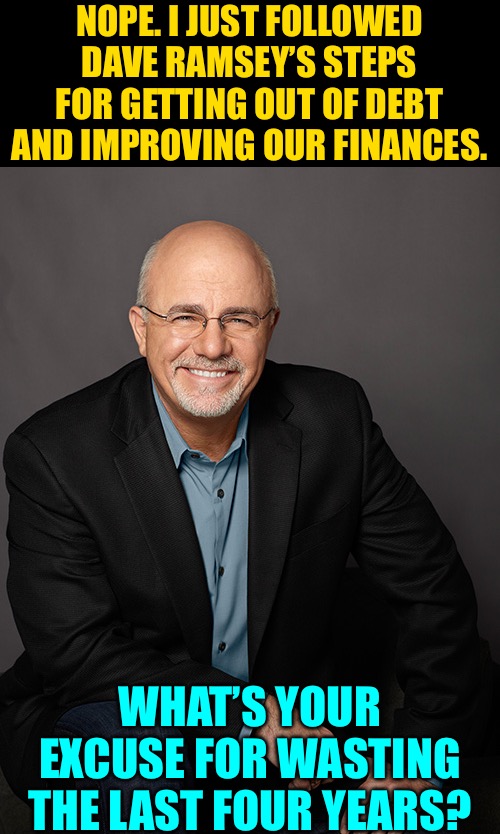 Dave ramsey  | NOPE. I JUST FOLLOWED DAVE RAMSEY’S STEPS FOR GETTING OUT OF DEBT AND IMPROVING OUR FINANCES. WHAT’S YOUR EXCUSE FOR WASTING THE LAST FOUR Y | image tagged in dave ramsey | made w/ Imgflip meme maker