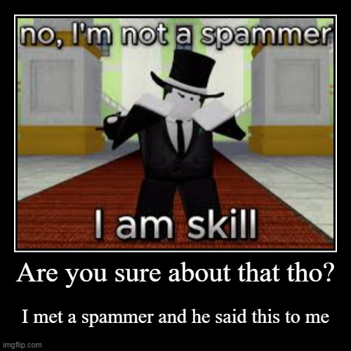 Are you sure about that tho? | I met a spammer and he said this to me | image tagged in funny,demotivationals | made w/ Imgflip demotivational maker