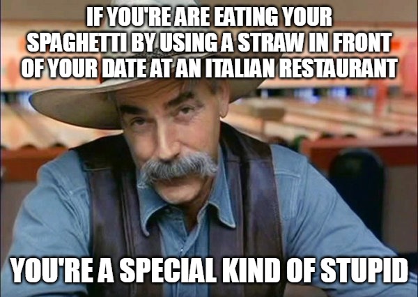 Sam Elliott special kind of stupid | IF YOU'RE ARE EATING YOUR SPAGHETTI BY USING A STRAW IN FRONT OF YOUR DATE AT AN ITALIAN RESTAURANT; YOU'RE A SPECIAL KIND OF STUPID | image tagged in sam elliott special kind of stupid,meme,memes,funny | made w/ Imgflip meme maker