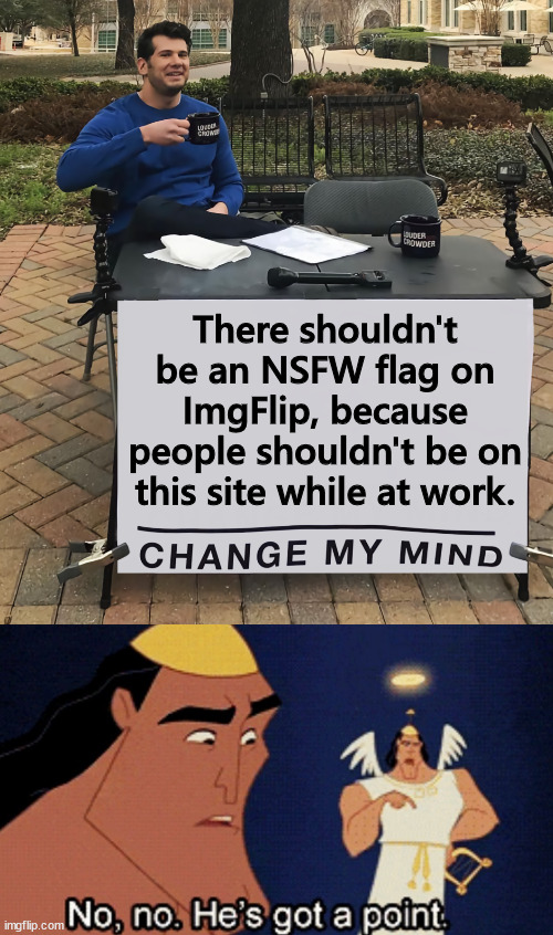 If you are at work, you should not be spending time on this site. | There shouldn't be an NSFW flag on ImgFlip, because people shouldn't be on this site while at work. | image tagged in change my mind tilt-corrected,no he has a point,if you are work,you should not be on this site | made w/ Imgflip meme maker
