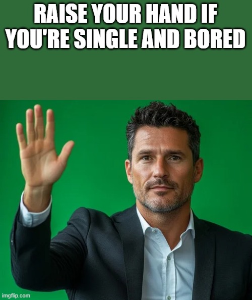 Single And Bored | RAISE YOUR HAND IF YOU'RE SINGLE AND BORED | image tagged in raise your hand,single,bored,suit,funny,memes | made w/ Imgflip meme maker