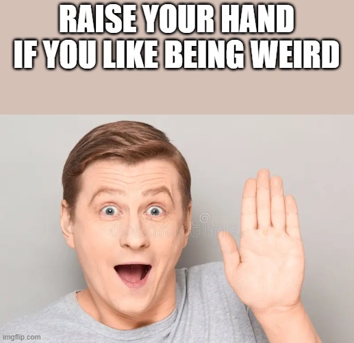 If You Like Being Weird | RAISE YOUR HAND IF YOU LIKE BEING WEIRD | image tagged in raise your hand,weird,weirdo,hand,funny,memes | made w/ Imgflip meme maker