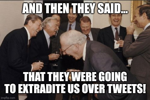 Britain, WTF Are You On? | AND THEN THEY SAID... THAT THEY WERE GOING TO EXTRADITE US OVER TWEETS! | image tagged in memes,laughing men in suits | made w/ Imgflip meme maker