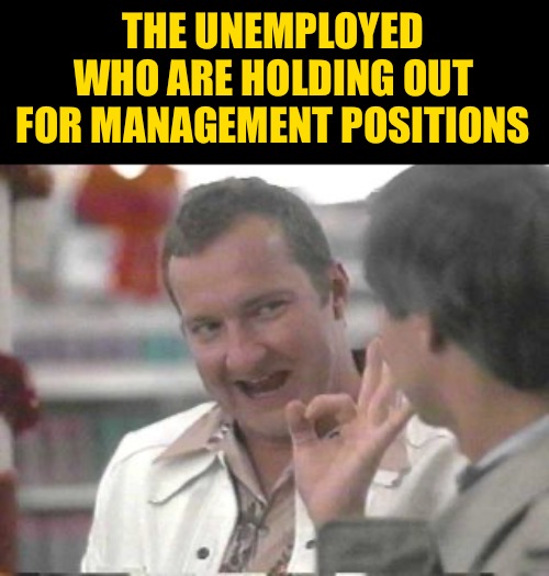 Cousin Eddie | THE UNEMPLOYED WHO ARE HOLDING OUT FOR MANAGEMENT POSITIONS | image tagged in cousin eddie | made w/ Imgflip meme maker