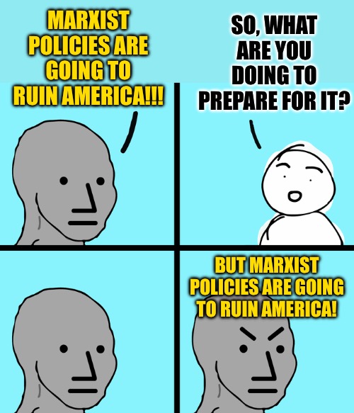 Broken record syndrome | MARXIST POLICIES ARE GOING TO RUIN AMERICA!!! SO, WHAT ARE YOU DOING TO PREPARE FOR IT? BUT MARXIST POLICIES ARE GOING TO RUIN AMERICA! | image tagged in angry wojack,current events,american politics,prepare yourself,memes,useful idiots | made w/ Imgflip meme maker