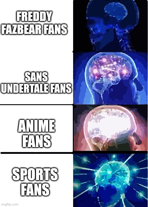 Expanding Brain Meme | FREDDY FAZBEAR FANS; SANS UNDERTALE FANS; ANIME FANS; SPORTS FANS | image tagged in memes,expanding brain | made w/ Imgflip meme maker