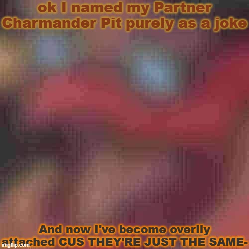 what have I done | ok I named my Partner Charmander Pit purely as a joke; And now I've become overlly attached CUS THEY'RE JUST THE SAME- | image tagged in piss but heavily downgraded | made w/ Imgflip meme maker