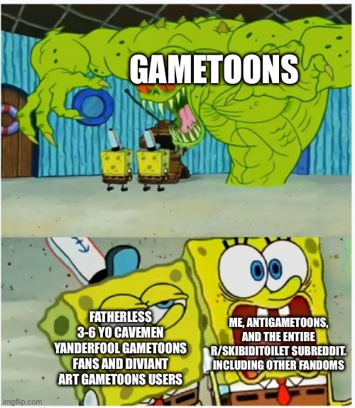 SpongeBob SquarePants scared but also not scared | GAMETOONS; FATHERLESS 3-6 YO CAVEMEN YANDERFOOL GAMETOONS FANS AND DIVIANT ART GAMETOONS USERS; ME, ANTIGAMETOONS, AND THE ENTIRE R/SKIBIDITOILET SUBREDDIT. INCLUDING OTHER FANDOMS | image tagged in spongebob squarepants scared but also not scared | made w/ Imgflip meme maker