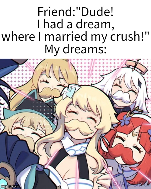 This is the weirdest dream I've ever have. | Friend:"Dude! I had a dream, where I married my crush!"
My dreams: | image tagged in memes,funny,dreams | made w/ Imgflip meme maker