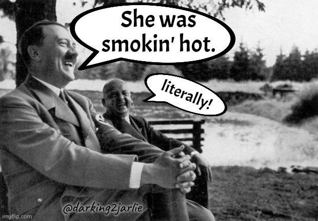 Adolf Hitler laughing | She was smokin' hot. literally! @darking2jarlie | image tagged in adolf hitler laughing | made w/ Imgflip meme maker