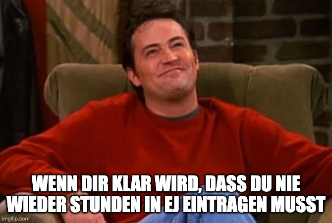 Happy Chandler Bing | WENN DIR KLAR WIRD, DASS DU NIE WIEDER STUNDEN IN EJ EINTRAGEN MUSST | image tagged in happy chandler bing | made w/ Imgflip meme maker