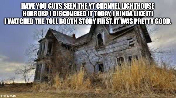 I’m watching the radio station story now | HAVE YOU GUYS SEEN THE YT CHANNEL LIGHTHOUSE HORROR? I DISCOVERED IT TODAY, I KINDA LIKE IT! I WATCHED THE TOLL BOOTH STORY FIRST, IT WAS PRETTY GOOD. | image tagged in haunted house,lighthouse horror,horror,youtube,why are you reading the tags,bruh | made w/ Imgflip meme maker