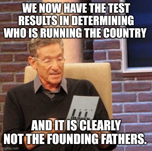 Maury Lie Detector | WE NOW HAVE THE TEST RESULTS IN DETERMINING WHO IS RUNNING THE COUNTRY; AND IT IS CLEARLY NOT THE FOUNDING FATHERS. | image tagged in memes,maury lie detector | made w/ Imgflip meme maker