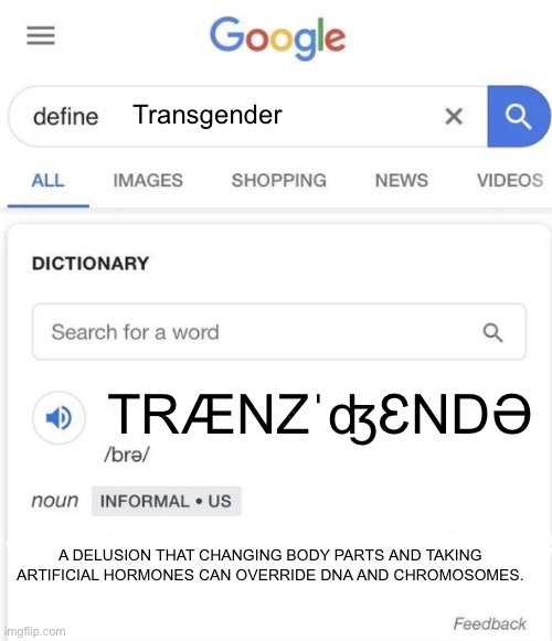 Google Definition | Transgender; TRÆNZˈʤƐNDƏ; A DELUSION THAT CHANGING BODY PARTS AND TAKING ARTIFICIAL HORMONES CAN OVERRIDE DNA AND CHROMOSOMES. | image tagged in google definition | made w/ Imgflip meme maker